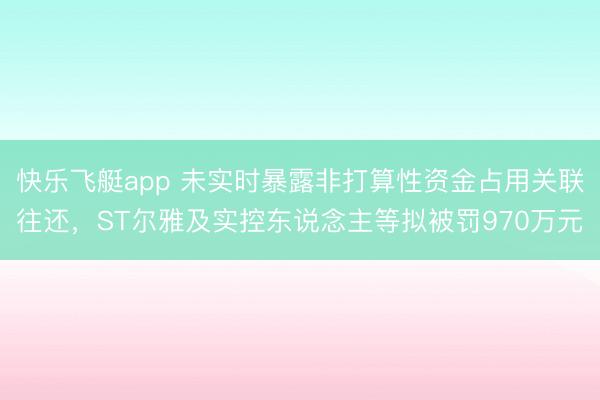 快乐飞艇app 未实时暴露非打算性资金占用关联往还,ST尔雅及实控东说念主等拟被罚970万元