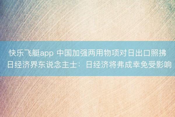 快乐飞艇app 中国加强两用物项对日出口照拂 日经济界东说念主士:日经济将弗成幸免受影响
