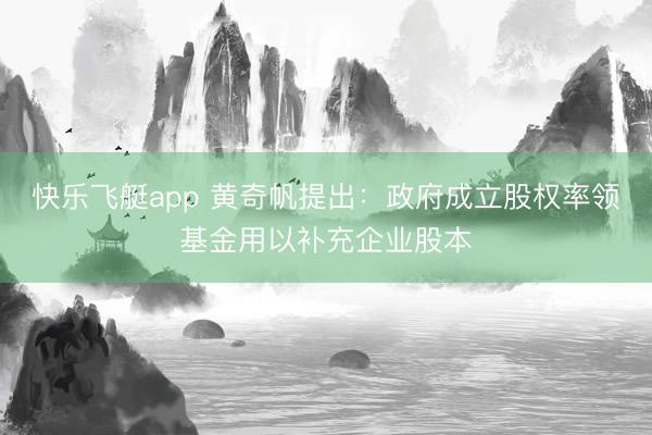 快乐飞艇app 黄奇帆提出:政府成立股权率领基金用以补充企业股本