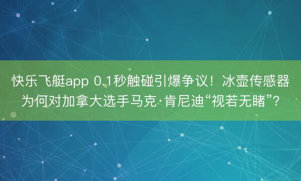 快乐飞艇app 0.1秒触碰引爆争议！冰壶传感器为何对加拿大选手马克·肯尼迪“视若无睹”？