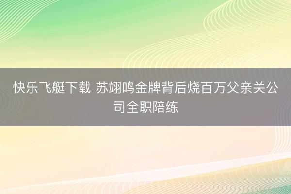 快乐飞艇下载 苏翊鸣金牌背后烧百万父亲关公司全职陪练