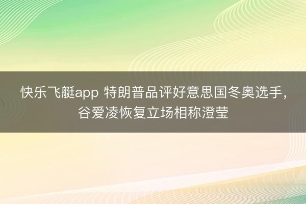 快乐飞艇app 特朗普品评好意思国冬奥选手,谷爱凌恢复立场相称澄莹