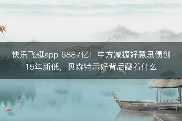 快乐飞艇app 6887亿！中方减握好意思债创15年新低，贝森特示好背后藏着什么