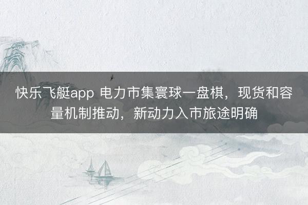 快乐飞艇app 电力市集寰球一盘棋,现货和容量机制推动,新动力入市旅途明确