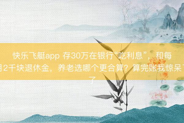 快乐飞艇app 存30万在银行“吃利息”,和每月2千块退休金,养老选哪个更合算?算完账我惊呆了