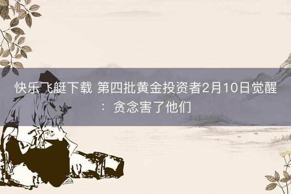 快乐飞艇下载 第四批黄金投资者2月10日觉醒:贪念害了他们
