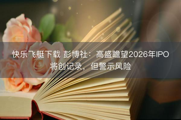 快乐飞艇下载 彭博社：高盛瞻望2026年IPO将创记录，但警示风险