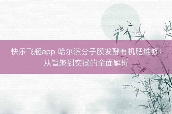 快乐飞艇app 哈尔滨分子膜发酵有机肥维修：从旨趣到实操的全面解析