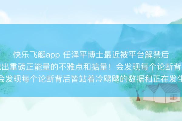 快乐飞艇app 任泽平博士最近被平台解禁后，强势转头！教邻接抛出重磅正能量的不雅点和掂量！会发现每个论断背后皆站着冷飕飕的数据和正在发生的试验