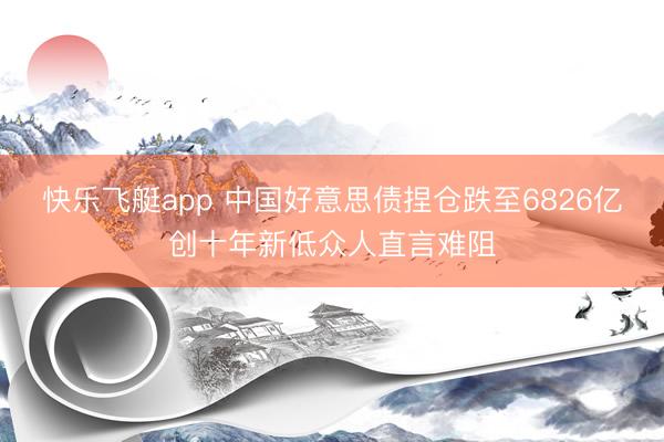 快乐飞艇app 中国好意思债捏仓跌至6826亿创十年新低众人直言难阻