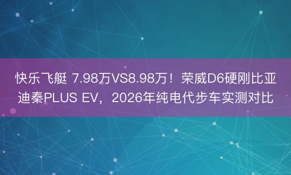 快乐飞艇 7.98万VS8.98万！荣威D6硬刚比亚迪秦PLUS EV，2026年纯电代步车实测对比