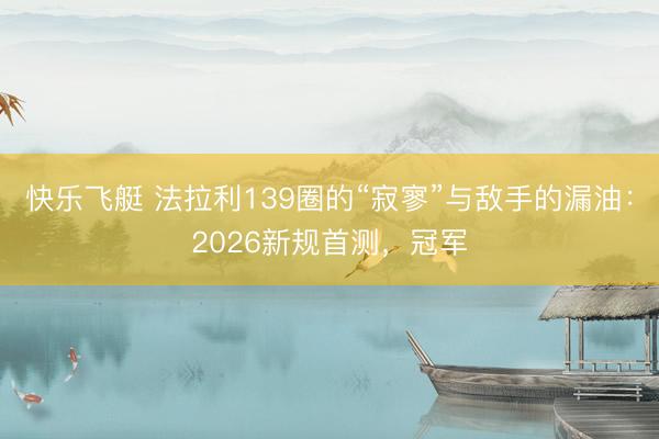 快乐飞艇 法拉利139圈的“寂寥”与敌手的漏油：2026新规首测，冠军