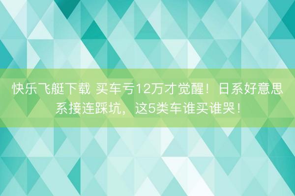 快乐飞艇下载 买车亏12万才觉醒！日系好意思系接连踩坑，这5类车谁买谁哭！