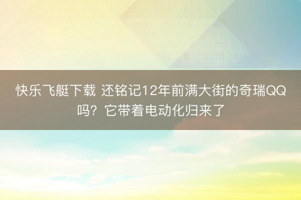 快乐飞艇下载 还铭记12年前满大街的奇瑞QQ吗?它带着电动化归来了