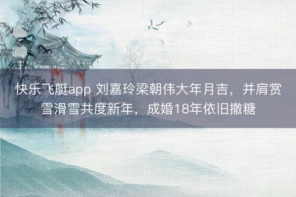 快乐飞艇app 刘嘉玲梁朝伟大年月吉,并肩赏雪滑雪共度新年,成婚18年依旧撒糖