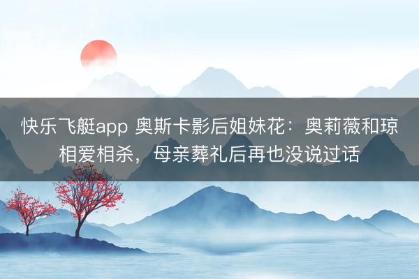 快乐飞艇app 奥斯卡影后姐妹花：奥莉薇和琼相爱相杀，母亲葬礼后再也没说过话