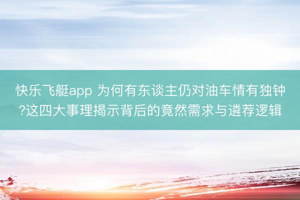 快乐飞艇app 为何有东谈主仍对油车情有独钟?这四大事理揭示背后的竟然需求与遴荐逻辑