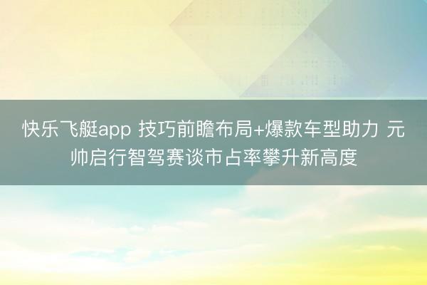 快乐飞艇app 技巧前瞻布局+爆款车型助力 元帅启行智驾赛谈市占率攀升新高度