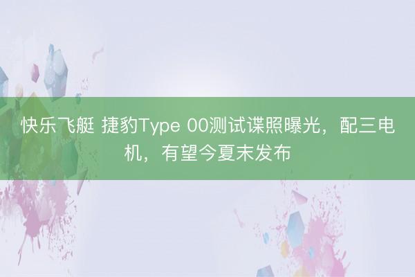 快乐飞艇 捷豹Type 00测试谍照曝光，配三电机，有望今夏末发布