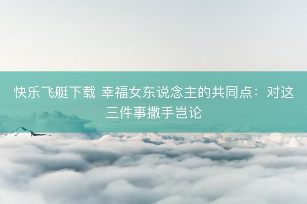 快乐飞艇下载 幸福女东说念主的共同点:对这三件事撒手岂论