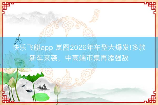 快乐飞艇app 岚图2026年车型大爆发!多款新车来袭,中高端市集再添强敌