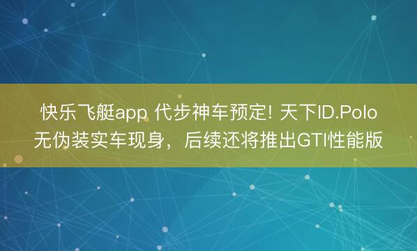 快乐飞艇app 代步神车预定! 天下ID.Polo无伪装实车现身,后续还将推出GTI性能版