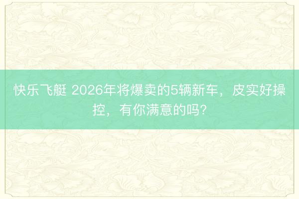 快乐飞艇 2026年将爆卖的5辆新车,皮实好操控,有你满意的吗?