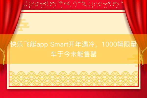 快乐飞艇app Smart开年遇冷,1000辆限量车于今未能售罄
