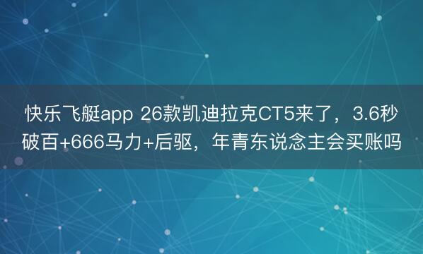 快乐飞艇app 26款凯迪拉克CT5来了,3.6秒破百+666马力+后驱,年青东说念主会买账吗