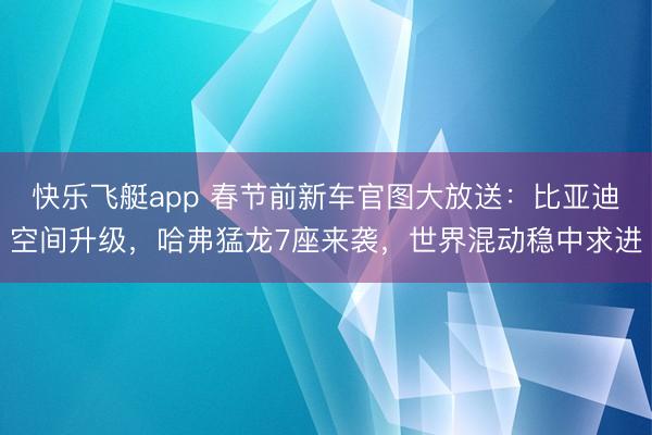 快乐飞艇app 春节前新车官图大放送:比亚迪空间升级,哈弗猛龙7座来袭,世界混动稳中求进