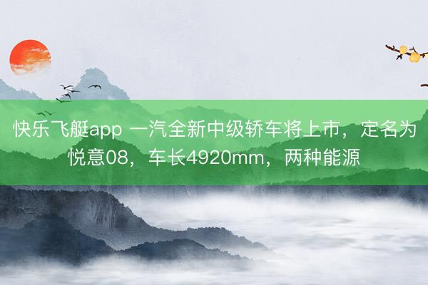 快乐飞艇app 一汽全新中级轿车将上市,定名为悦意08,车长4920mm,两种能源
