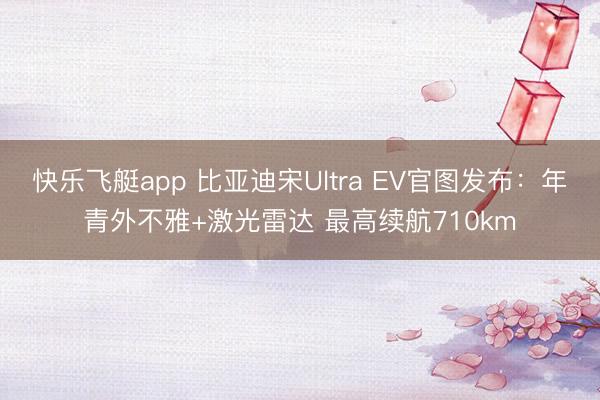 快乐飞艇app 比亚迪宋Ultra EV官图发布:年青外不雅+激光雷达 最高续航710km