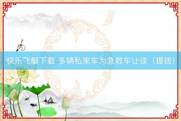 快乐飞艇下载 多辆私家车为急救车让谈（提拔）