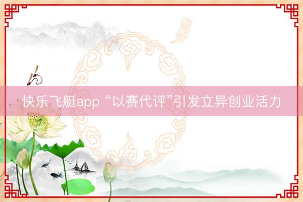 快乐飞艇app “以赛代评”引发立异创业活力