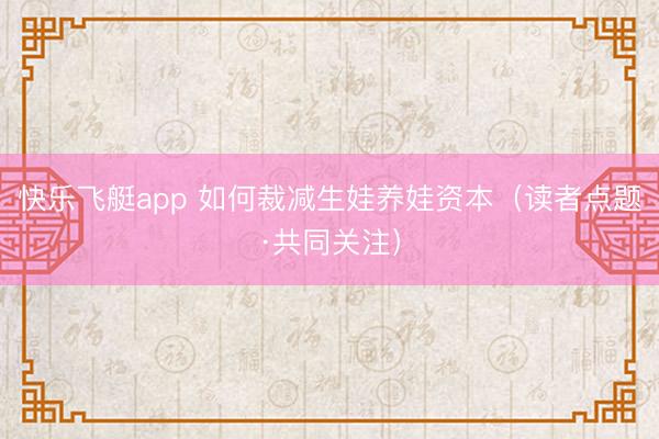 快乐飞艇app 如何裁减生娃养娃资本(读者点题·共同关注)