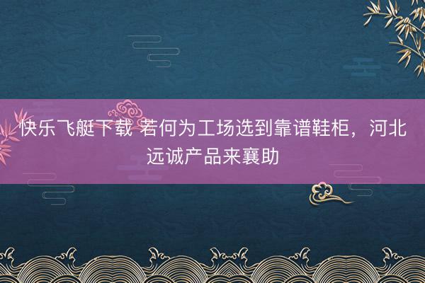 快乐飞艇下载 若何为工场选到靠谱鞋柜，河北远诚产品来襄助