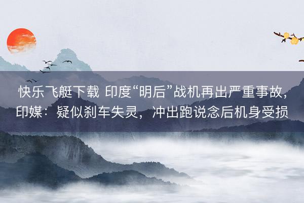 快乐飞艇下载 印度“明后”战机再出严重事故,印媒:疑似刹车失灵,冲出跑说念后机身受损