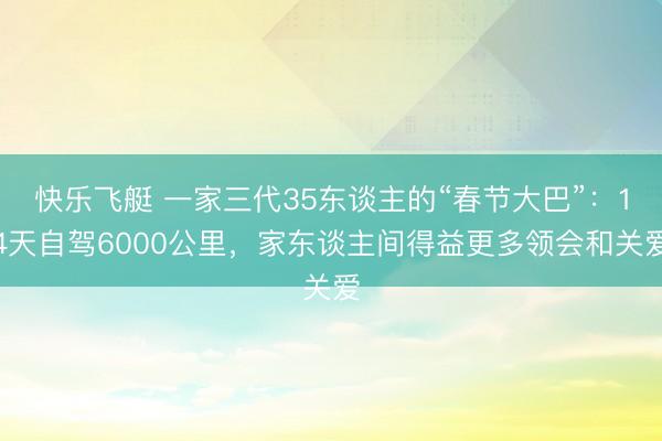 快乐飞艇 一家三代35东谈主的“春节大巴”：14天自驾6000公里，家东谈主间得益更多领会和关爱