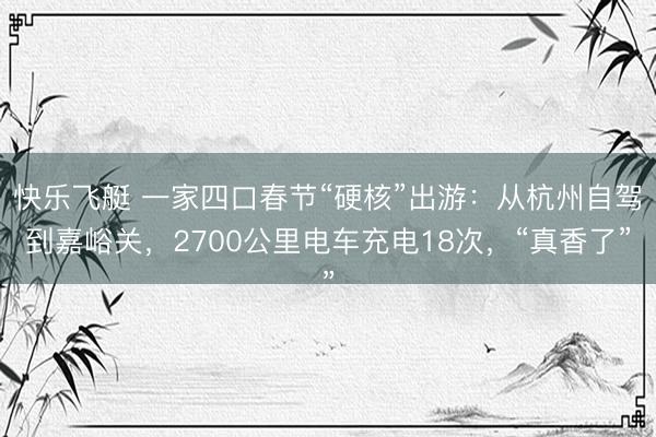 快乐飞艇 一家四口春节“硬核”出游：从杭州自驾到嘉峪关，2700公里电车充电18次，“真香了”