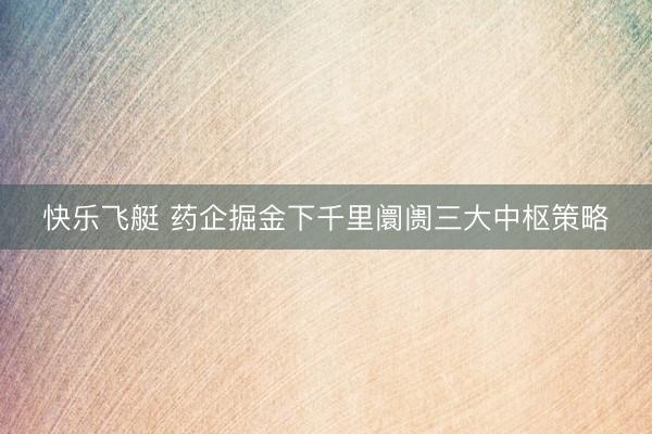 快乐飞艇 药企掘金下千里阛阓三大中枢策略