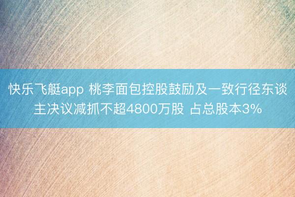 快乐飞艇app 桃李面包控股鼓励及一致行径东谈主决议减抓不超4800万股 占总股本3%