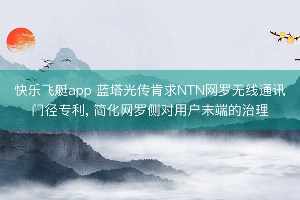 快乐飞艇app 蓝塔光传肯求NTN网罗无线通讯门径专利， 简化网罗侧对用户末端的治理