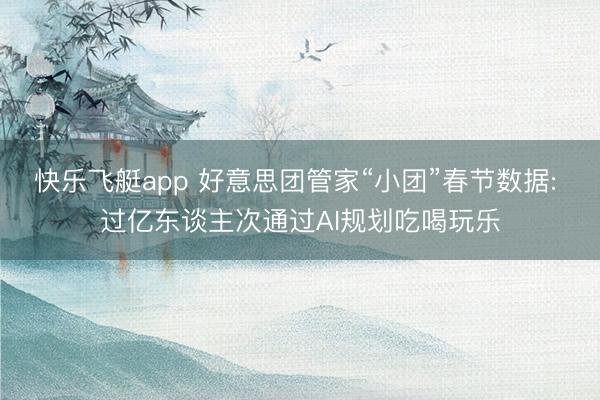 快乐飞艇app 好意思团管家“小团”春节数据: 过亿东谈主次通过AI规划吃喝玩乐