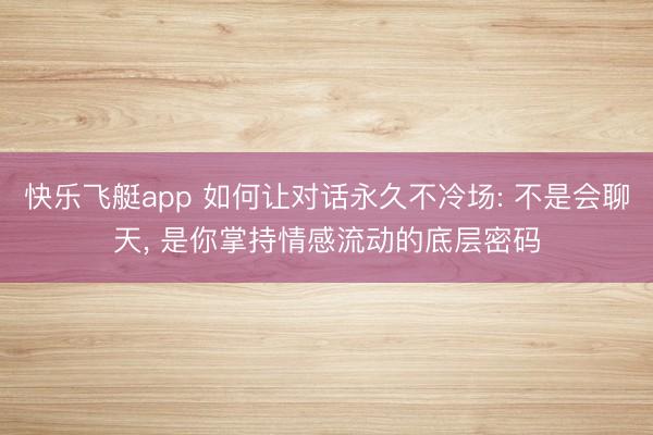 快乐飞艇app 如何让对话永久不冷场: 不是会聊天, 是你掌持情感流动的底层密码