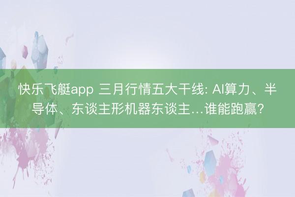 快乐飞艇app 三月行情五大干线: AI算力、半导体、东谈主形机器东谈主…谁能跑赢?