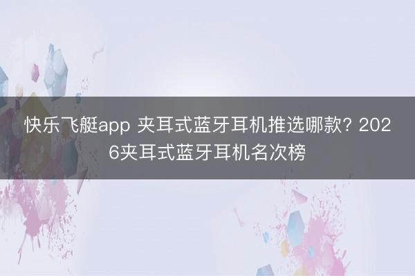 快乐飞艇app 夹耳式蓝牙耳机推选哪款? 2026夹耳式蓝牙耳机名次榜