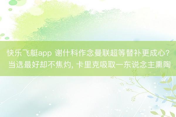 快乐飞艇app 谢什科作念曼联超等替补更成心? 当选最好却不焦灼, 卡里克吸取一东说念主熏陶