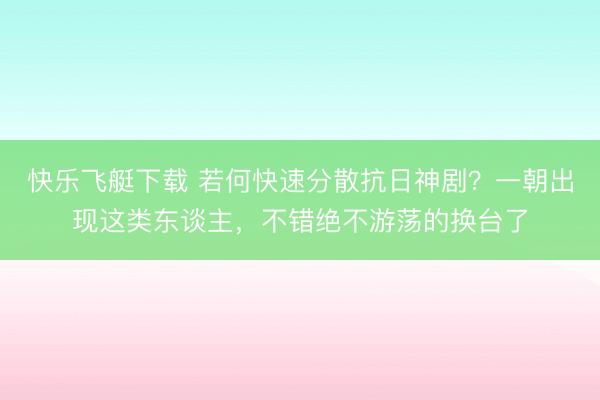 快乐飞艇下载 若何快速分散抗日神剧?一朝出现这类东谈主,不错绝不游荡的换台了