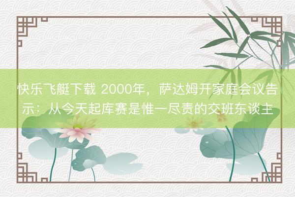快乐飞艇下载 2000年，萨达姆开家庭会议告示：从今天起库赛是惟一尽责的交班东谈主
