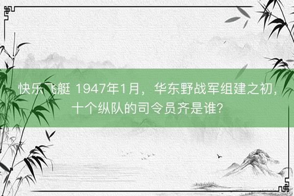 快乐飞艇 1947年1月，华东野战军组建之初，十个纵队的司令员齐是谁？